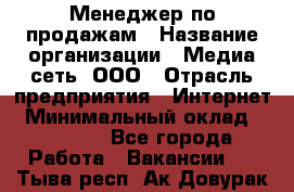 Менеджер по продажам › Название организации ­ Медиа сеть, ООО › Отрасль предприятия ­ Интернет › Минимальный оклад ­ 25 000 - Все города Работа » Вакансии   . Тыва респ.,Ак-Довурак г.